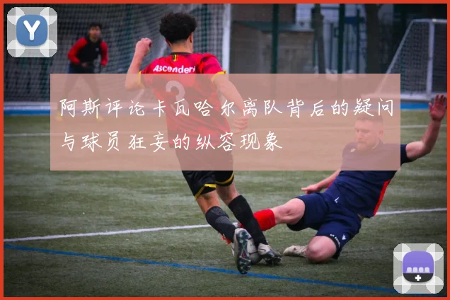 阿斯评论卡瓦哈尔离队背后的疑问与球员狂妄的纵容现象