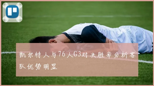 凯尔特人与76人G3对决胜率分析客队优势明显