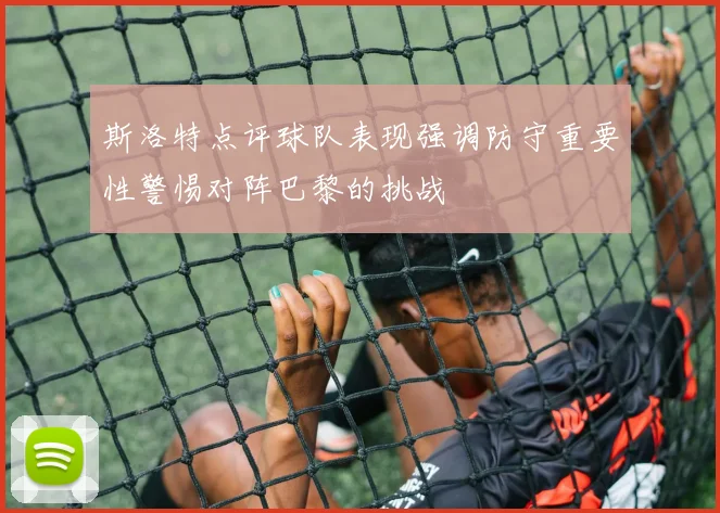 斯洛特点评球队表现强调防守重要性警惕对阵巴黎的挑战