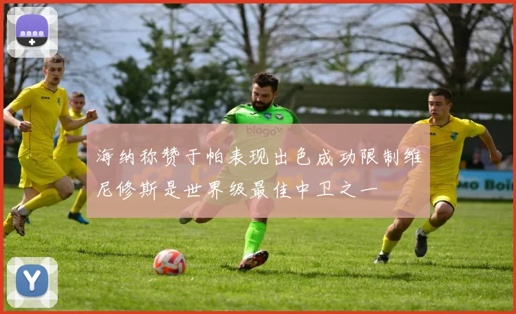 海纳称赞于帕表现出色成功限制维尼修斯是世界级最佳中卫之一
