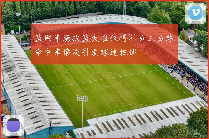 篮网半场投篮失准仅得31分三分球命中率惨淡引发球迷担忧