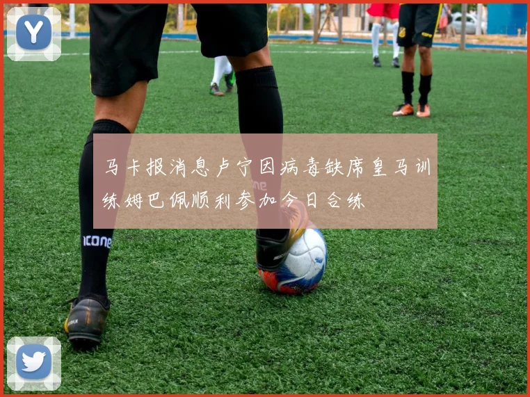 马卡报消息卢宁因病毒缺席皇马训练姆巴佩顺利参加今日合练