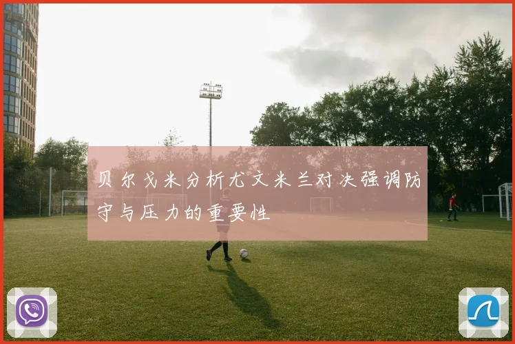 贝尔戈米分析尤文米兰对决强调防守与压力的重要性