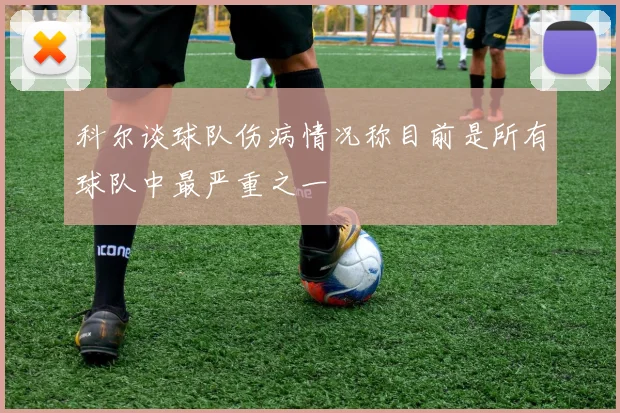 科尔谈球队伤病情况称目前是所有球队中最严重之一