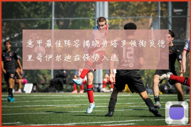 意甲最佳阵容揭晓劳塔罗领衔莫德里奇伊尔迪兹强势入选