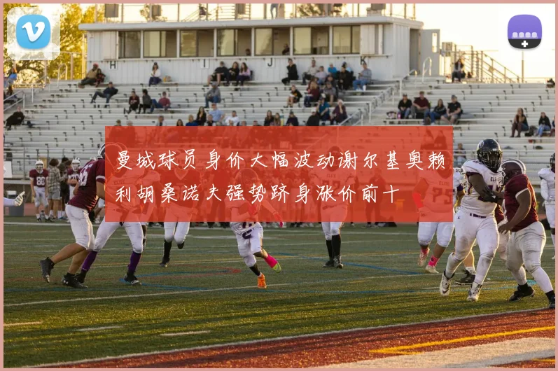 曼城球员身价大幅波动谢尔基奥赖利胡桑诺夫强势跻身涨价前十