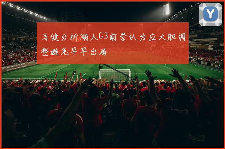 马健分析湖人G3前景认为应大胆调整避免早早出局