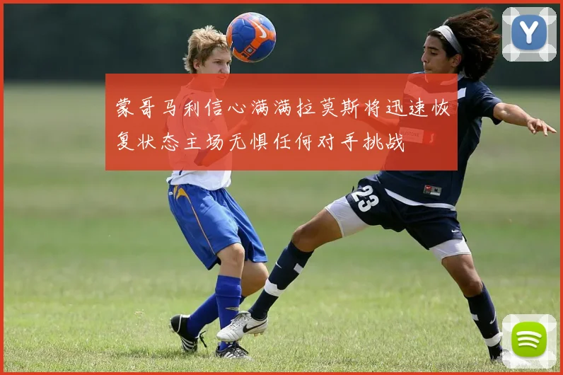 蒙哥马利信心满满拉莫斯将迅速恢复状态主场无惧任何对手挑战