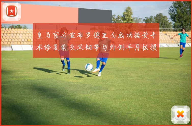 皇马官方宣布罗德里戈成功接受手术修复前交叉韧带与外侧半月板损伤