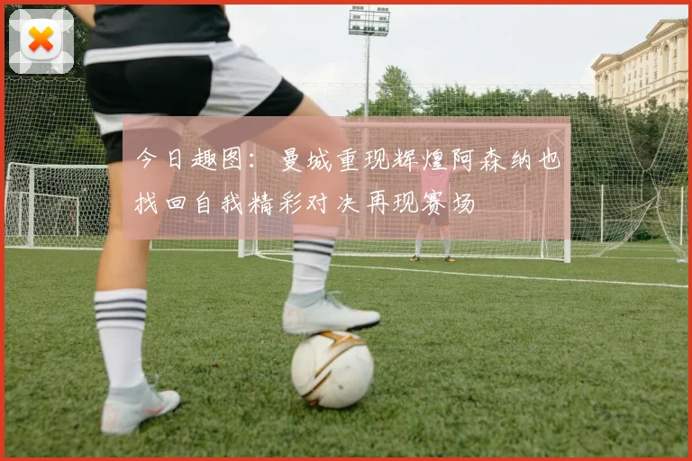 今日趣图：曼城重现辉煌阿森纳也找回自我精彩对决再现赛场