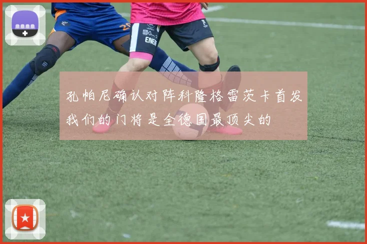 孔帕尼确认对阵科隆格雷茨卡首发我们的门将是全德国最顶尖的