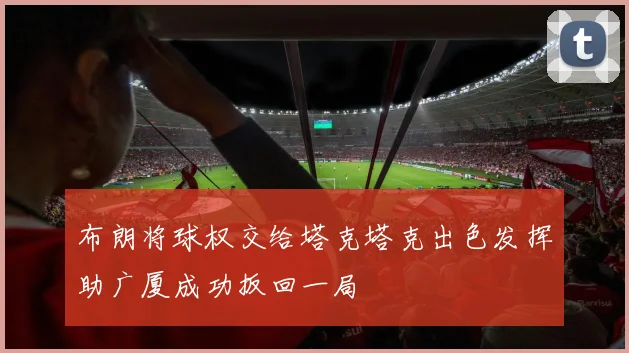 布朗将球权交给塔克塔克出色发挥助广厦成功扳回一局