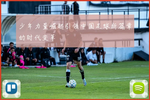 少年力量崛起引领中国足球新篇章的时代变革