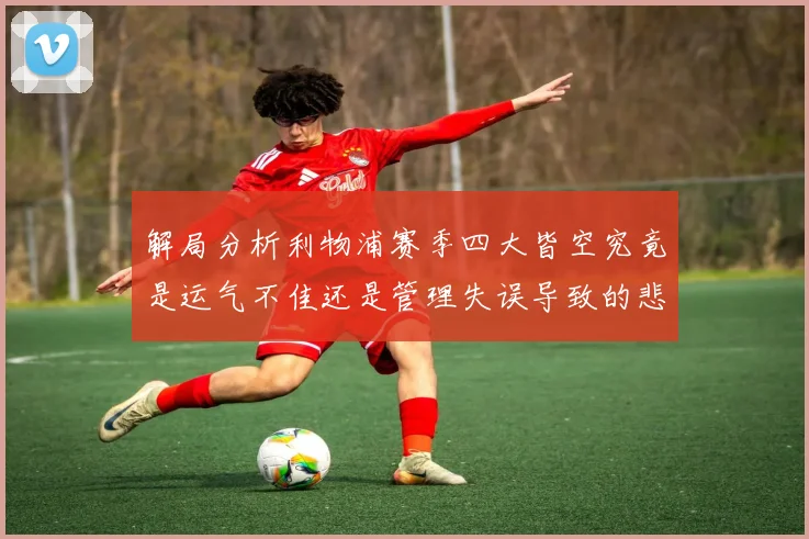解局分析利物浦赛季四大皆空究竟是运气不佳还是管理失误导致的悲剧