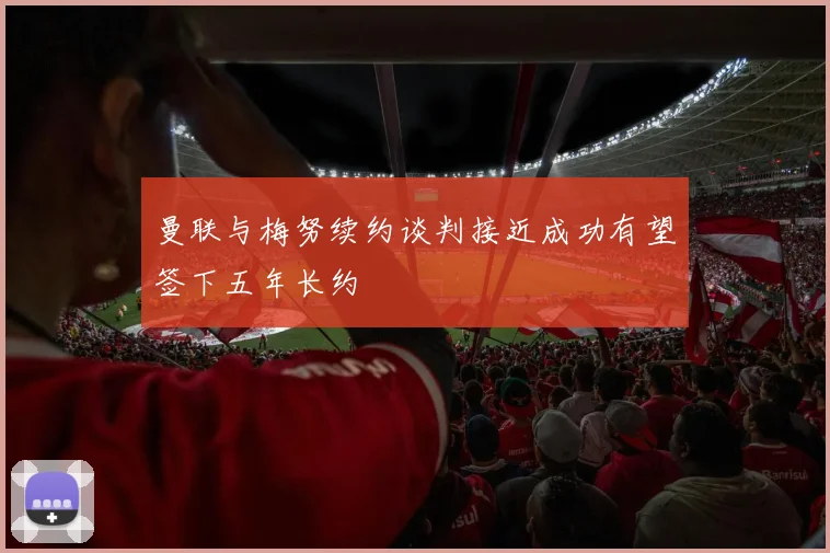 曼联与梅努续约谈判接近成功有望签下五年长约