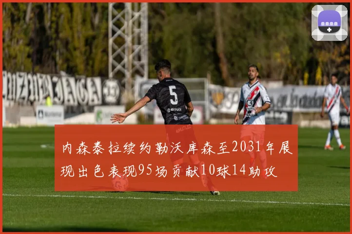 内森泰拉续约勒沃库森至2031年展现出色表现95场贡献10球14助攻