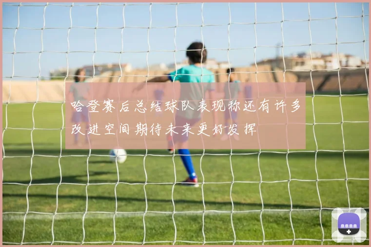 哈登赛后总结球队表现称还有许多改进空间期待未来更好发挥