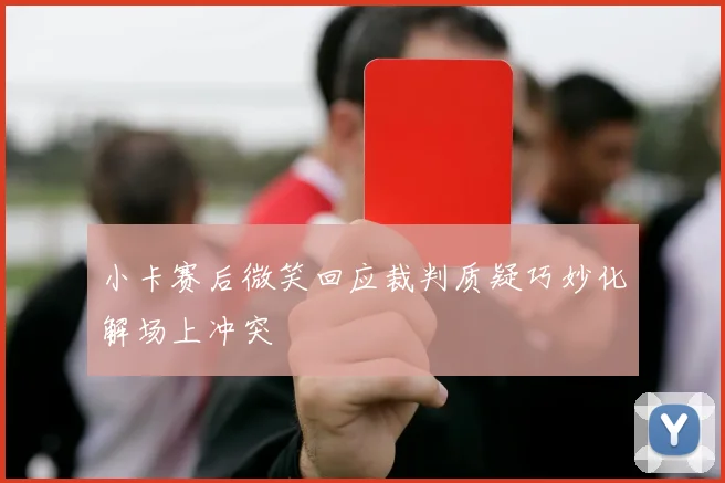 小卡赛后微笑回应裁判质疑巧妙化解场上冲突