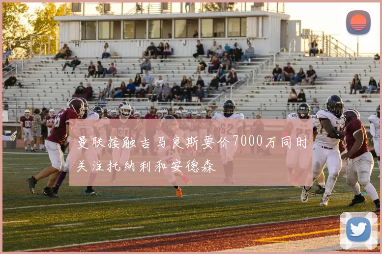曼联接触吉马良斯要价7000万同时关注托纳利和安德森