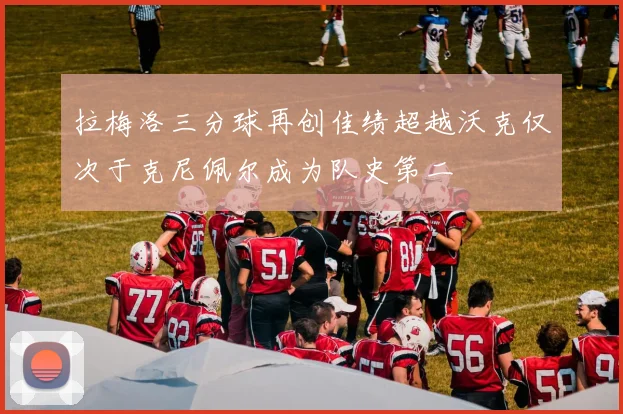 拉梅洛三分球再创佳绩超越沃克仅次于克尼佩尔成为队史第二