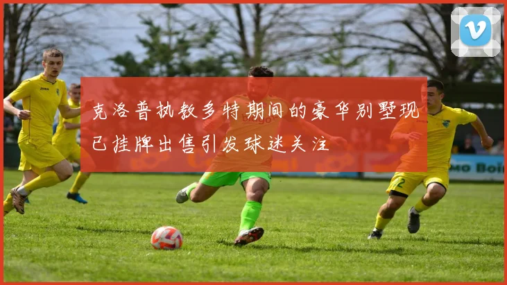 克洛普执教多特期间的豪华别墅现已挂牌出售引发球迷关注