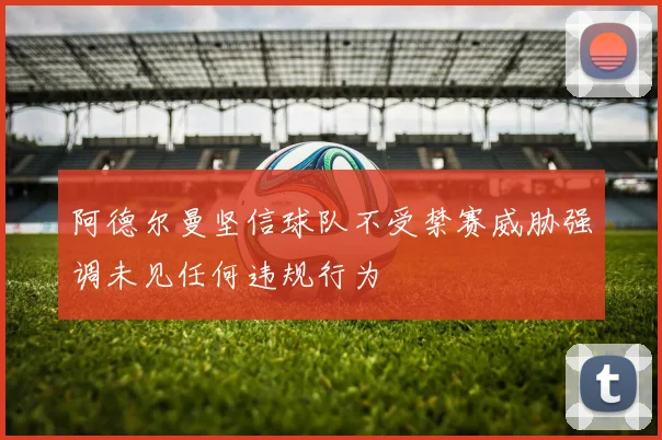 阿德尔曼坚信球队不受禁赛威胁强调未见任何违规行为