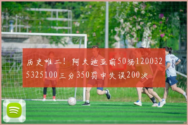 历史唯二！阿夫迪亚前50场1200325325100三分350罚中失误200次