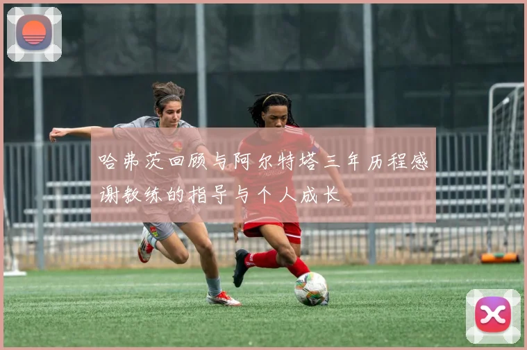 哈弗茨回顾与阿尔特塔三年历程感谢教练的指导与个人成长