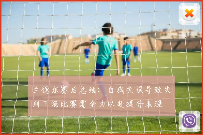 兰德尔赛后总结：自我失误导致失利下场比赛需全力以赴提升表现
