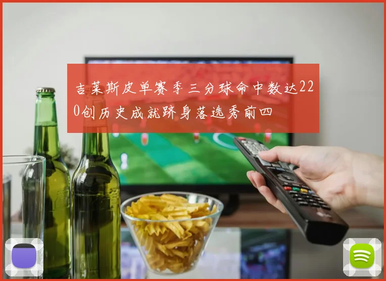 吉莱斯皮单赛季三分球命中数达220创历史成就跻身落选秀前四