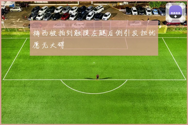 梅西被拍到触摸左腿后侧引发担忧愿无大碍