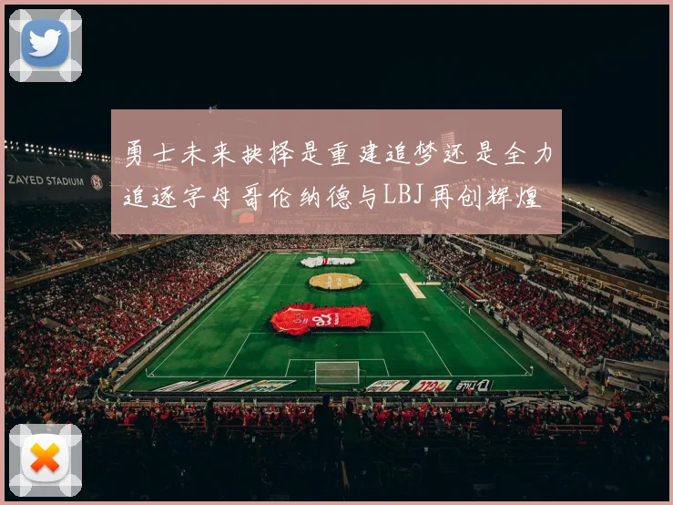 勇士未来抉择是重建追梦还是全力追逐字母哥伦纳德与LBJ再创辉煌