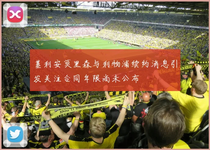 基利安莫里森与利物浦续约消息引发关注合同年限尚未公布
