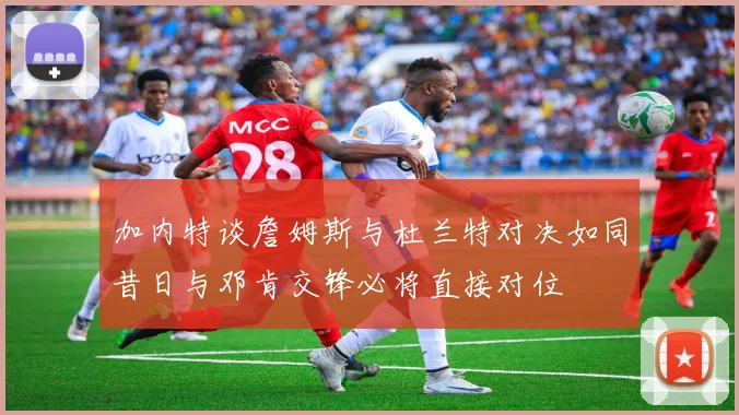 加内特谈詹姆斯与杜兰特对决如同昔日与邓肯交锋必将直接对位
