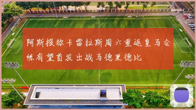 阿斯报称卡雷拉斯周六重返皇马合练有望首发出战马德里德比