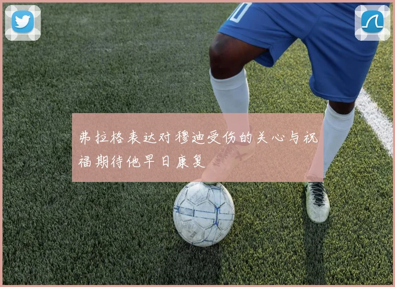 弗拉格表达对穆迪受伤的关心与祝福期待他早日康复