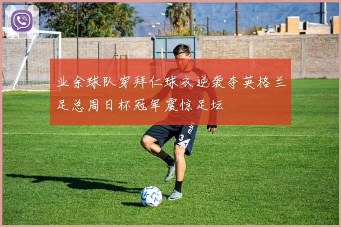 业余球队穿拜仁球衣逆袭夺英格兰足总周日杯冠军震惊足坛